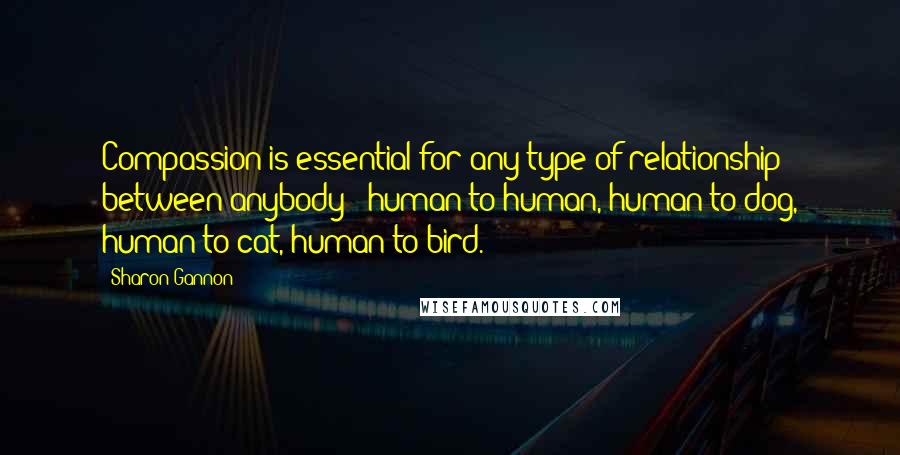 Sharon Gannon Quotes: Compassion is essential for any type of relationship between anybody - human to human, human to dog, human to cat, human to bird.