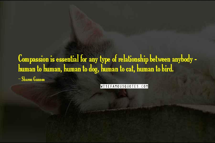 Sharon Gannon Quotes: Compassion is essential for any type of relationship between anybody - human to human, human to dog, human to cat, human to bird.