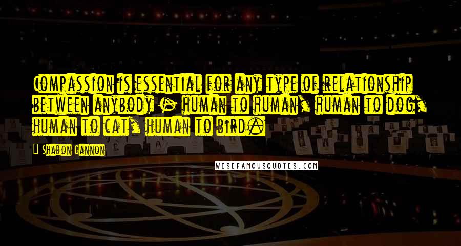 Sharon Gannon Quotes: Compassion is essential for any type of relationship between anybody - human to human, human to dog, human to cat, human to bird.