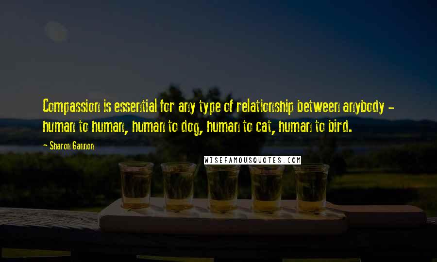 Sharon Gannon Quotes: Compassion is essential for any type of relationship between anybody - human to human, human to dog, human to cat, human to bird.