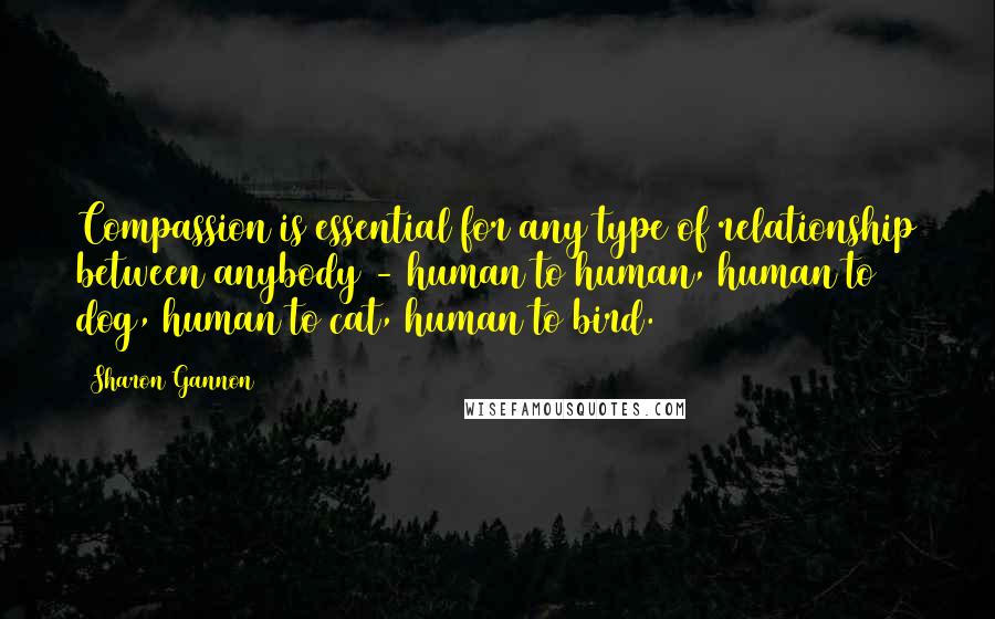 Sharon Gannon Quotes: Compassion is essential for any type of relationship between anybody - human to human, human to dog, human to cat, human to bird.