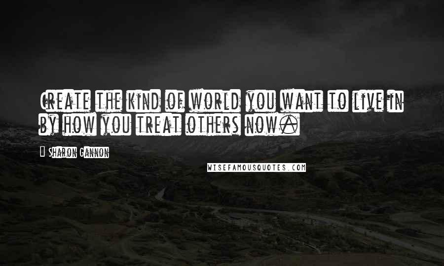 Sharon Gannon Quotes: Create the kind of world you want to live in by how you treat others now.