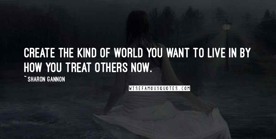 Sharon Gannon Quotes: Create the kind of world you want to live in by how you treat others now.