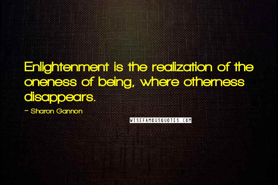 Sharon Gannon Quotes: Enlightenment is the realization of the oneness of being, where otherness disappears.