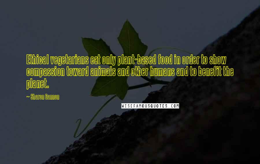 Sharon Gannon Quotes: Ethical vegetarians eat only plant-based food in order to show compassion toward animals and other humans and to benefit the planet.