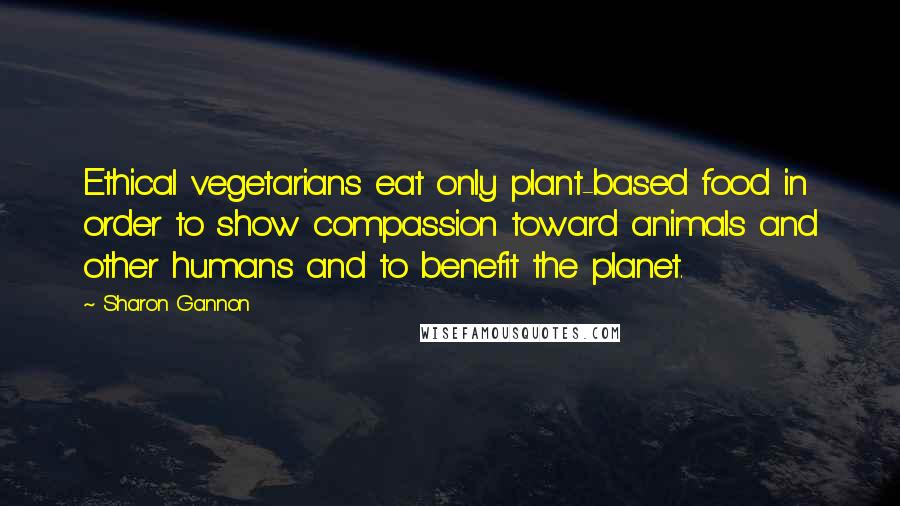 Sharon Gannon Quotes: Ethical vegetarians eat only plant-based food in order to show compassion toward animals and other humans and to benefit the planet.
