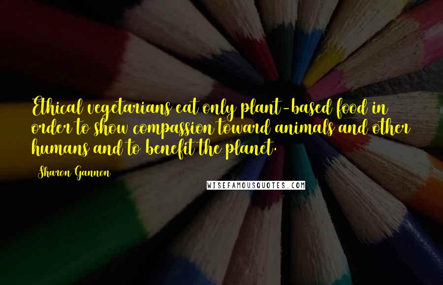 Sharon Gannon Quotes: Ethical vegetarians eat only plant-based food in order to show compassion toward animals and other humans and to benefit the planet.