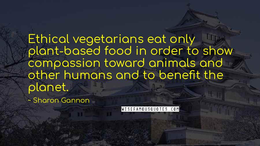 Sharon Gannon Quotes: Ethical vegetarians eat only plant-based food in order to show compassion toward animals and other humans and to benefit the planet.