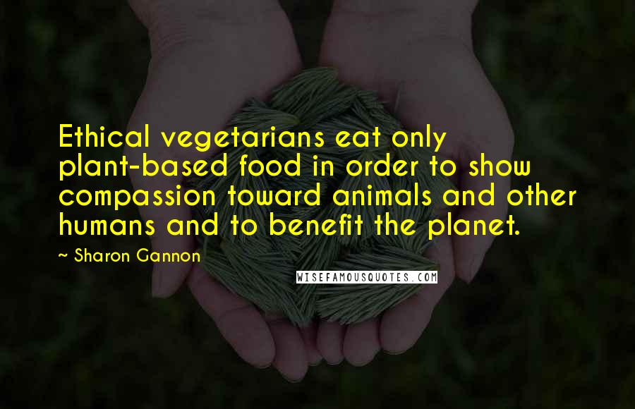 Sharon Gannon Quotes: Ethical vegetarians eat only plant-based food in order to show compassion toward animals and other humans and to benefit the planet.