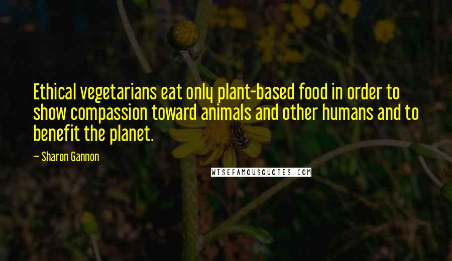 Sharon Gannon Quotes: Ethical vegetarians eat only plant-based food in order to show compassion toward animals and other humans and to benefit the planet.