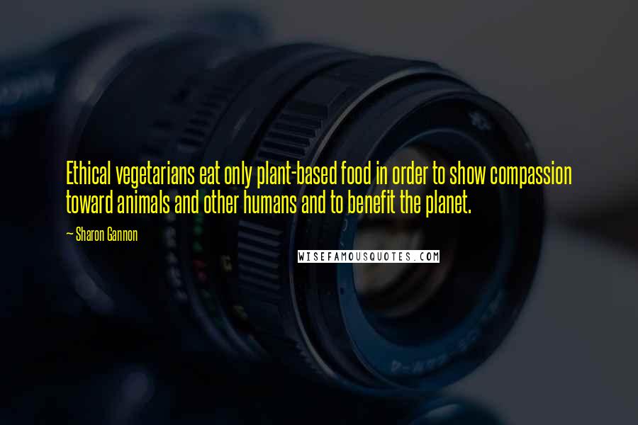 Sharon Gannon Quotes: Ethical vegetarians eat only plant-based food in order to show compassion toward animals and other humans and to benefit the planet.