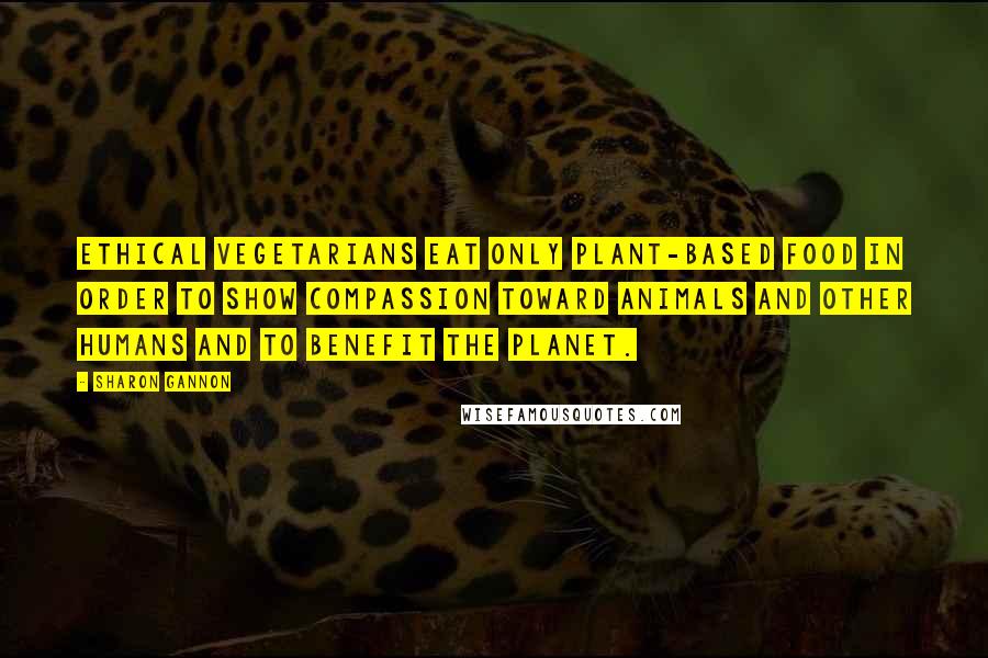 Sharon Gannon Quotes: Ethical vegetarians eat only plant-based food in order to show compassion toward animals and other humans and to benefit the planet.