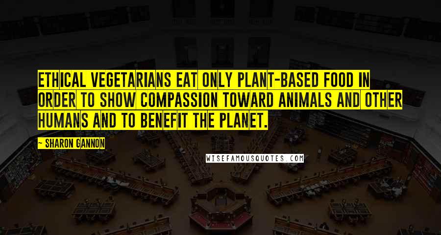 Sharon Gannon Quotes: Ethical vegetarians eat only plant-based food in order to show compassion toward animals and other humans and to benefit the planet.
