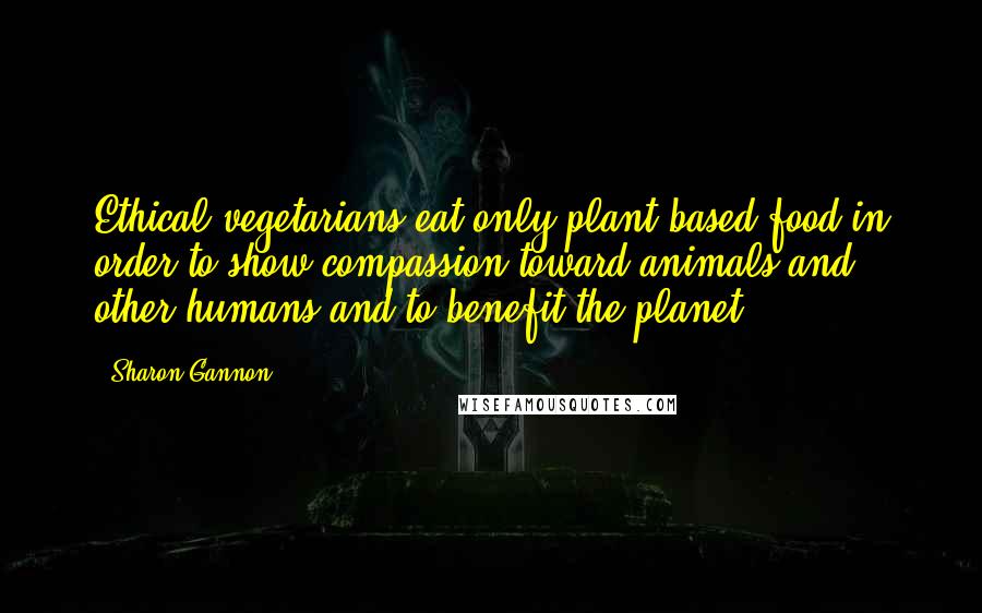 Sharon Gannon Quotes: Ethical vegetarians eat only plant-based food in order to show compassion toward animals and other humans and to benefit the planet.