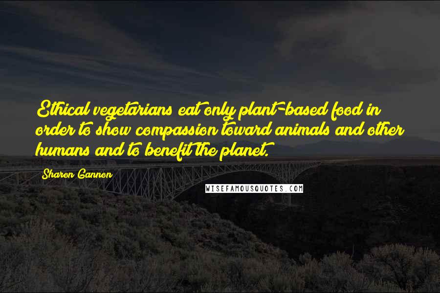 Sharon Gannon Quotes: Ethical vegetarians eat only plant-based food in order to show compassion toward animals and other humans and to benefit the planet.