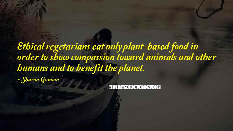 Sharon Gannon Quotes: Ethical vegetarians eat only plant-based food in order to show compassion toward animals and other humans and to benefit the planet.