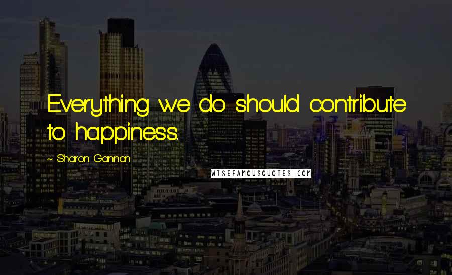 Sharon Gannon Quotes: Everything we do should contribute to happiness.