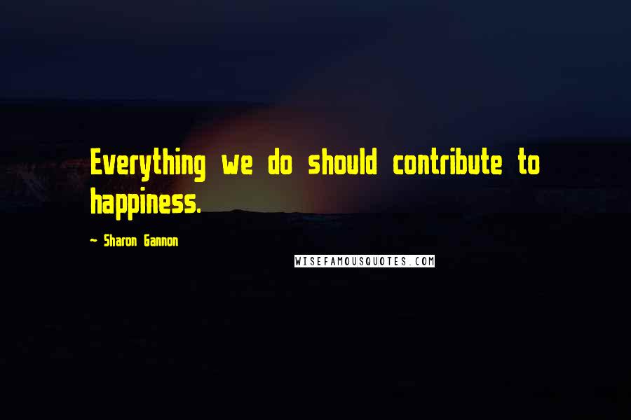 Sharon Gannon Quotes: Everything we do should contribute to happiness.