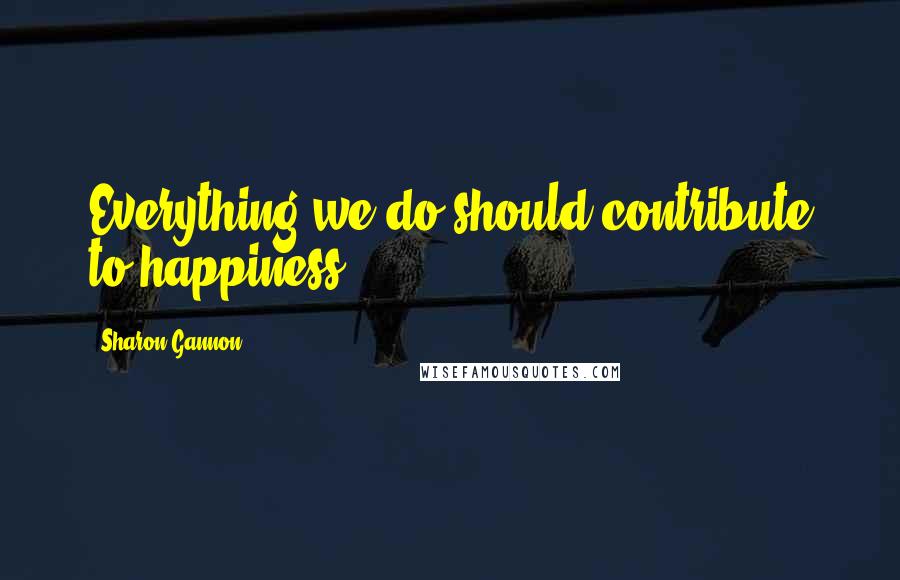 Sharon Gannon Quotes: Everything we do should contribute to happiness.