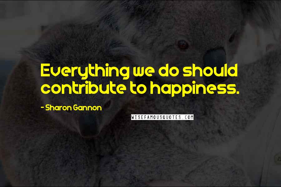 Sharon Gannon Quotes: Everything we do should contribute to happiness.