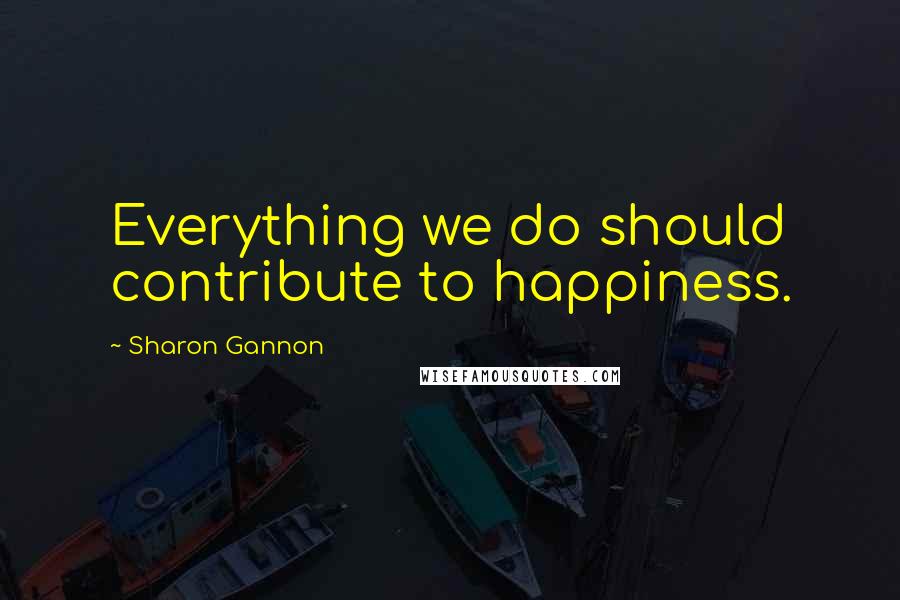 Sharon Gannon Quotes: Everything we do should contribute to happiness.