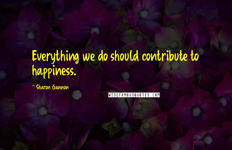 Sharon Gannon Quotes: Everything we do should contribute to happiness.