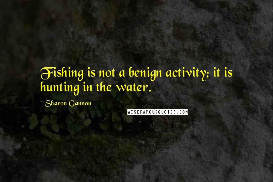 Sharon Gannon Quotes: Fishing is not a benign activity; it is hunting in the water.