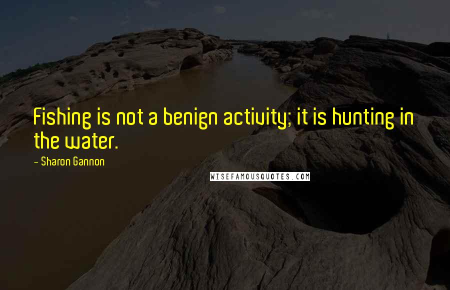 Sharon Gannon Quotes: Fishing is not a benign activity; it is hunting in the water.