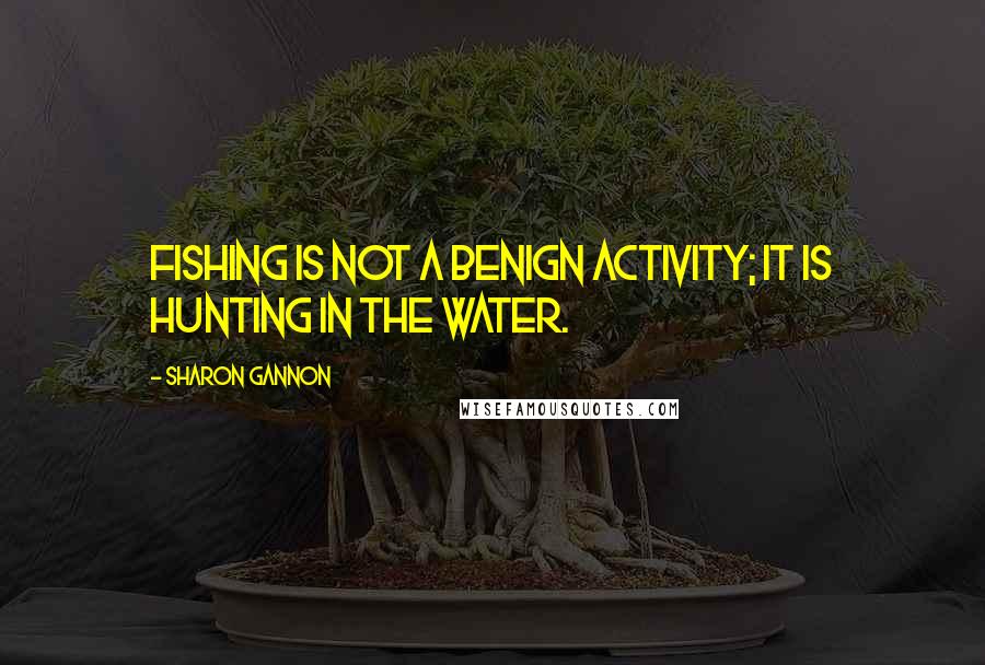 Sharon Gannon Quotes: Fishing is not a benign activity; it is hunting in the water.