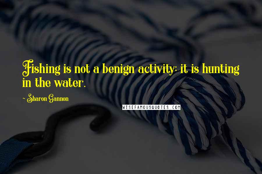 Sharon Gannon Quotes: Fishing is not a benign activity; it is hunting in the water.