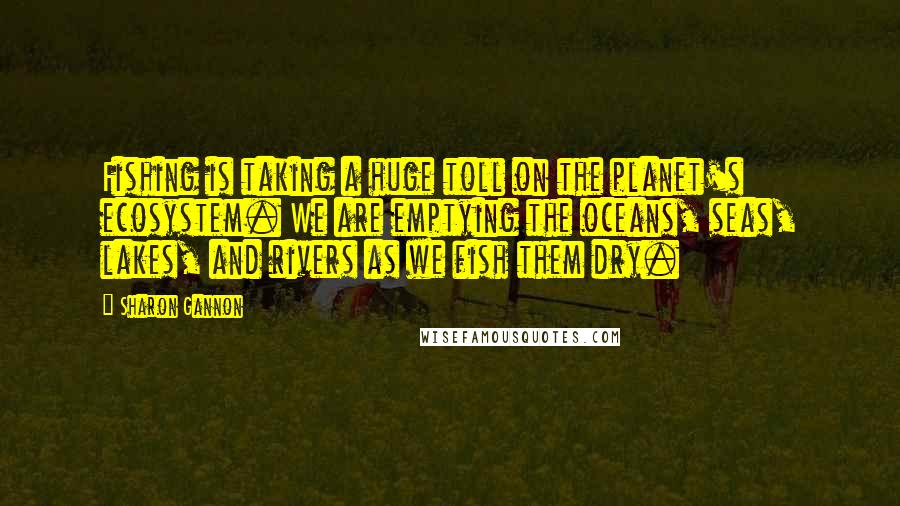 Sharon Gannon Quotes: Fishing is taking a huge toll on the planet's ecosystem. We are emptying the oceans, seas, lakes, and rivers as we fish them dry.