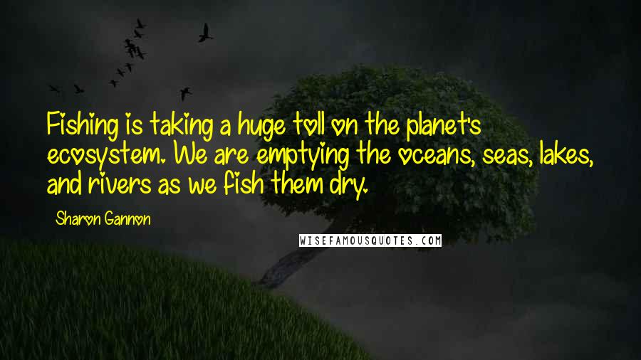 Sharon Gannon Quotes: Fishing is taking a huge toll on the planet's ecosystem. We are emptying the oceans, seas, lakes, and rivers as we fish them dry.