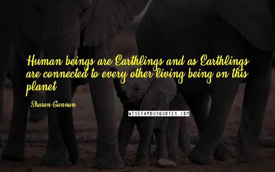Sharon Gannon Quotes: Human beings are Earthlings and as Earthlings are connected to every other living being on this planet.
