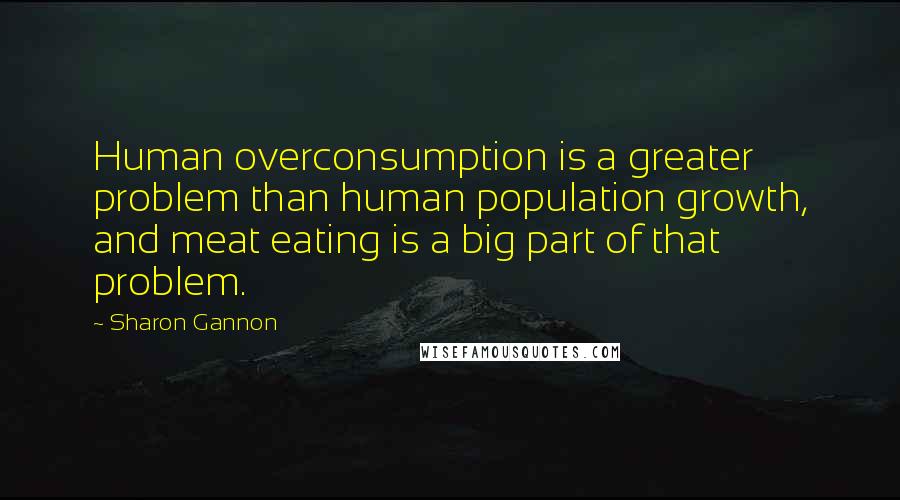 Sharon Gannon Quotes: Human overconsumption is a greater problem than human population growth, and meat eating is a big part of that problem.