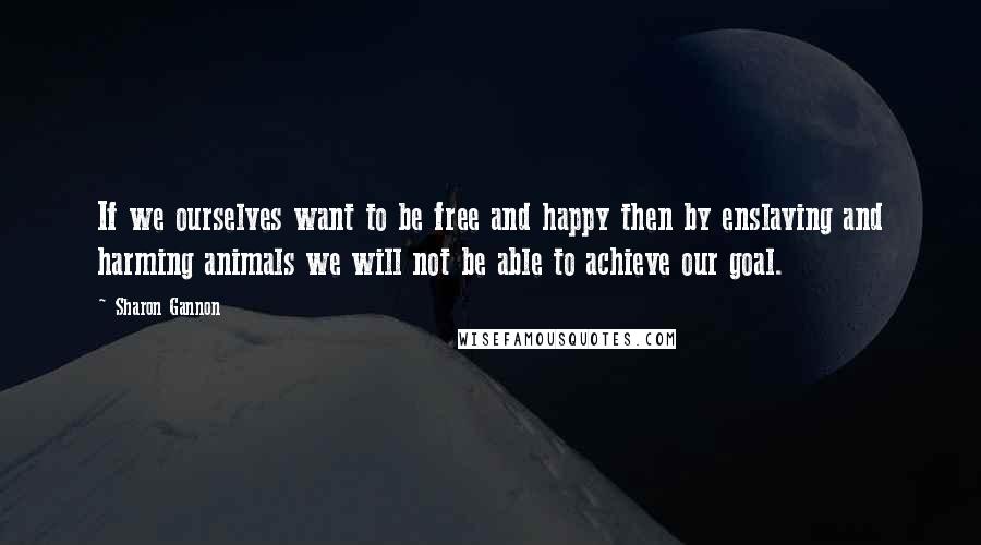 Sharon Gannon Quotes: If we ourselves want to be free and happy then by enslaving and harming animals we will not be able to achieve our goal.