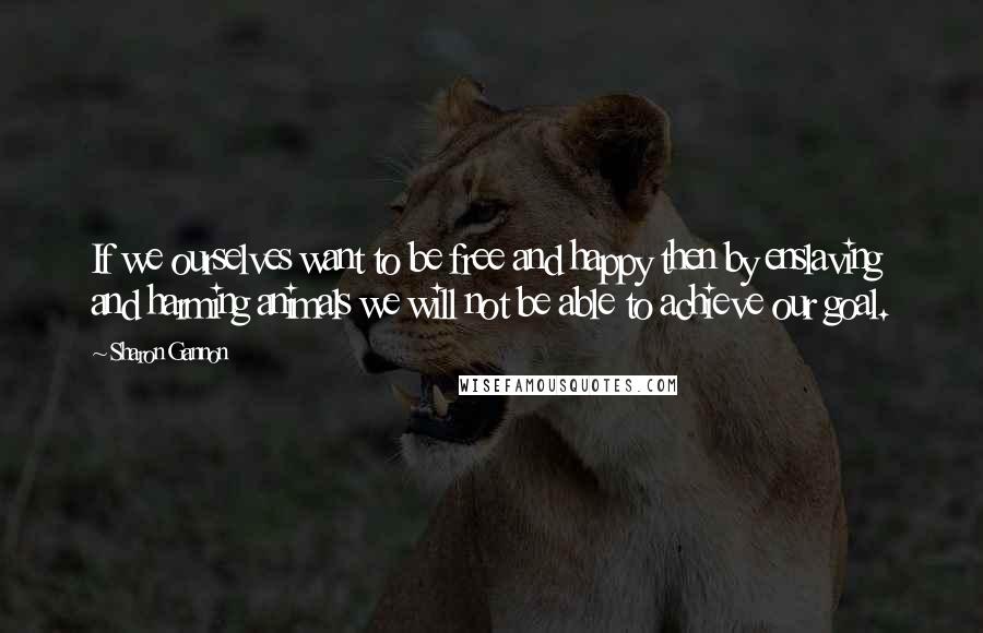 Sharon Gannon Quotes: If we ourselves want to be free and happy then by enslaving and harming animals we will not be able to achieve our goal.