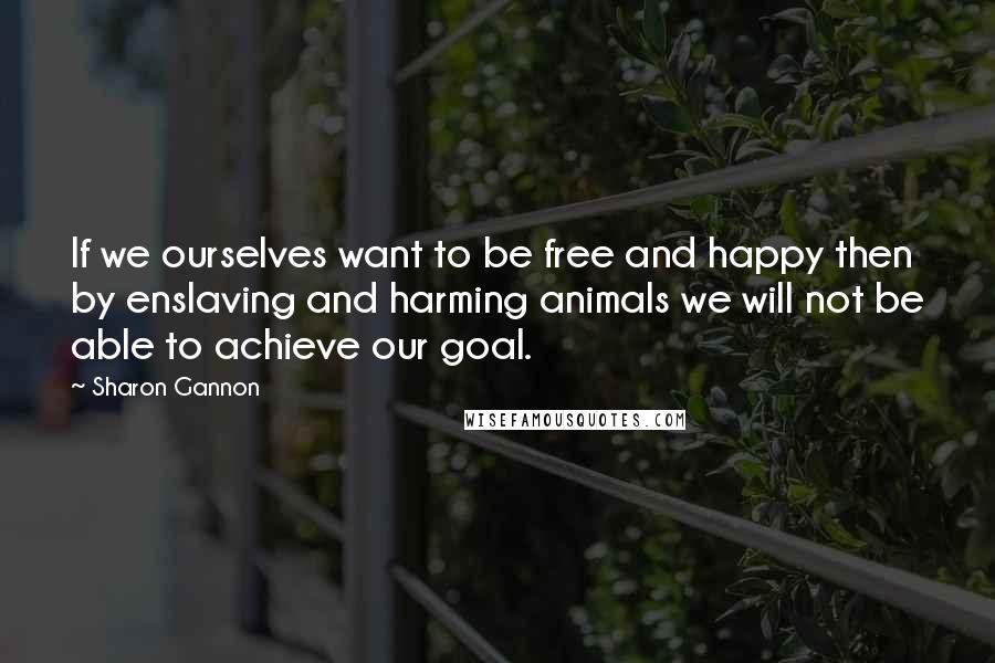 Sharon Gannon Quotes: If we ourselves want to be free and happy then by enslaving and harming animals we will not be able to achieve our goal.