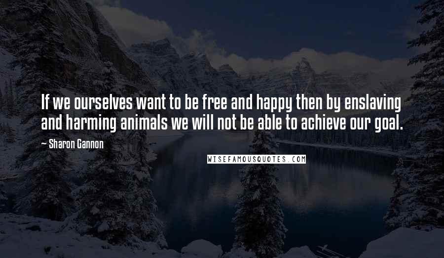 Sharon Gannon Quotes: If we ourselves want to be free and happy then by enslaving and harming animals we will not be able to achieve our goal.