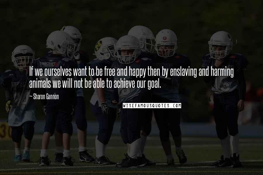 Sharon Gannon Quotes: If we ourselves want to be free and happy then by enslaving and harming animals we will not be able to achieve our goal.