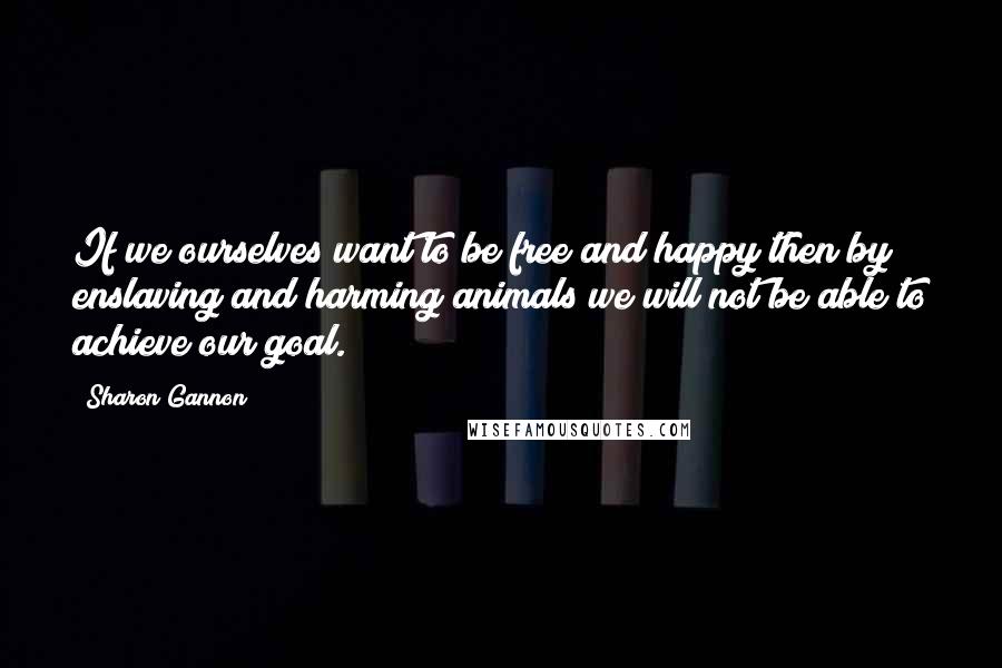 Sharon Gannon Quotes: If we ourselves want to be free and happy then by enslaving and harming animals we will not be able to achieve our goal.