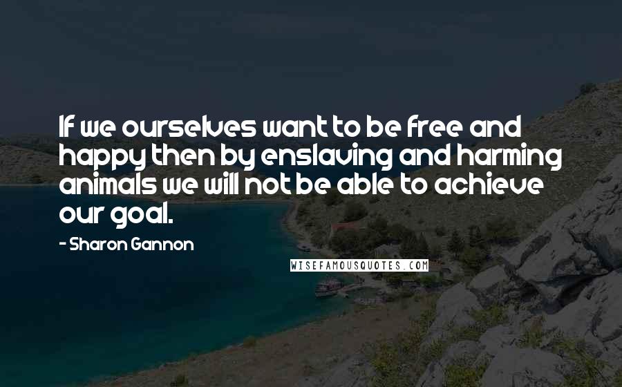 Sharon Gannon Quotes: If we ourselves want to be free and happy then by enslaving and harming animals we will not be able to achieve our goal.