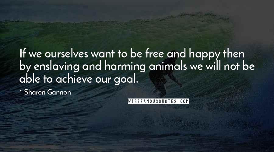 Sharon Gannon Quotes: If we ourselves want to be free and happy then by enslaving and harming animals we will not be able to achieve our goal.