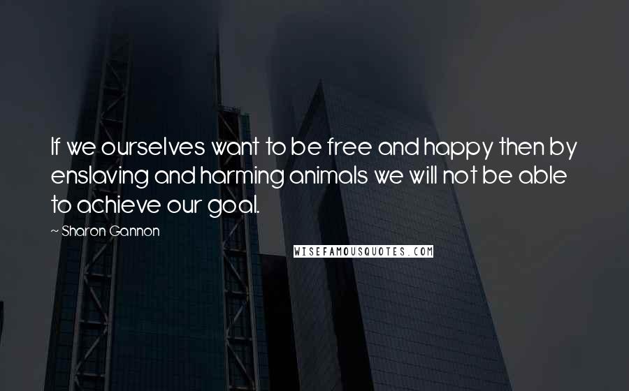 Sharon Gannon Quotes: If we ourselves want to be free and happy then by enslaving and harming animals we will not be able to achieve our goal.