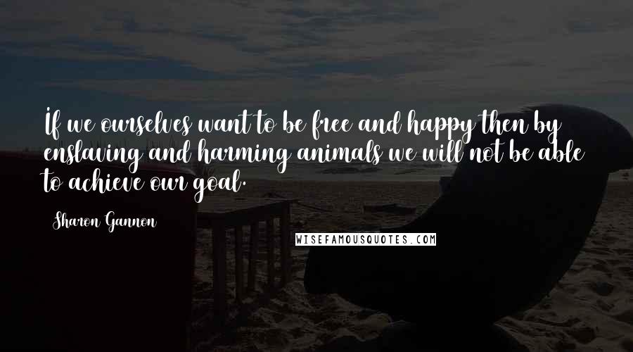 Sharon Gannon Quotes: If we ourselves want to be free and happy then by enslaving and harming animals we will not be able to achieve our goal.