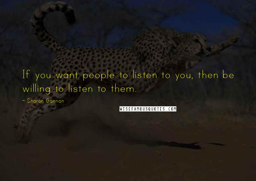 Sharon Gannon Quotes: If you want people to listen to you, then be willing to listen to them.