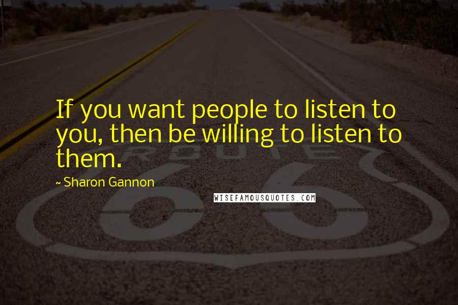 Sharon Gannon Quotes: If you want people to listen to you, then be willing to listen to them.