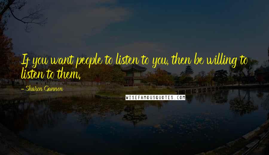 Sharon Gannon Quotes: If you want people to listen to you, then be willing to listen to them.