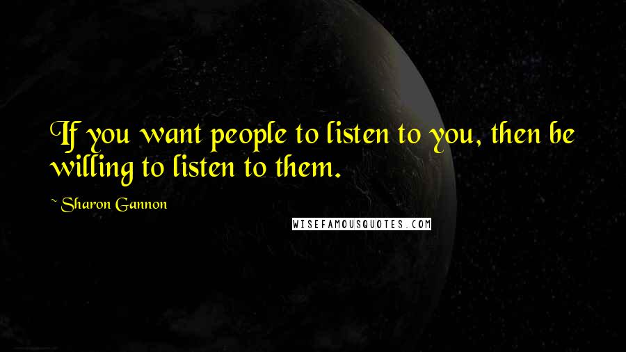 Sharon Gannon Quotes: If you want people to listen to you, then be willing to listen to them.