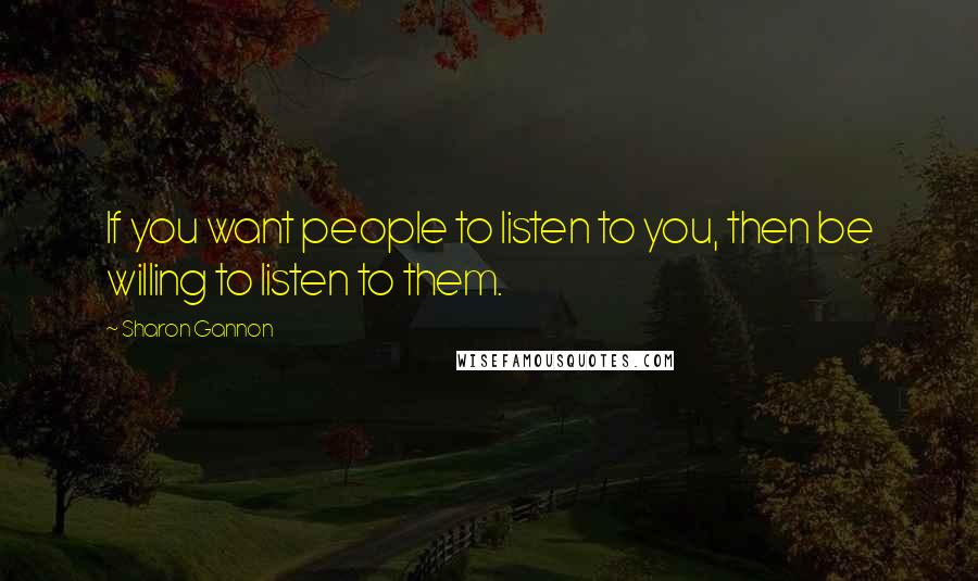 Sharon Gannon Quotes: If you want people to listen to you, then be willing to listen to them.