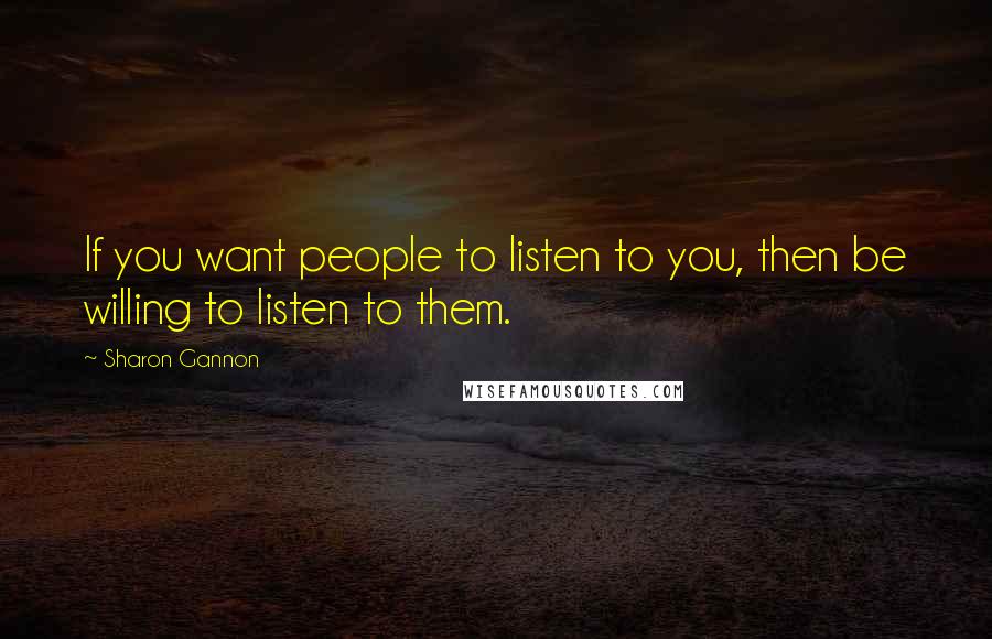 Sharon Gannon Quotes: If you want people to listen to you, then be willing to listen to them.